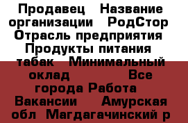 Продавец › Название организации ­ РодСтор › Отрасль предприятия ­ Продукты питания, табак › Минимальный оклад ­ 23 000 - Все города Работа » Вакансии   . Амурская обл.,Магдагачинский р-н